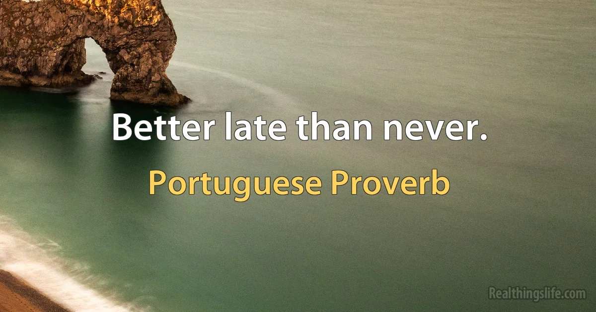 Better late than never. (Portuguese Proverb)