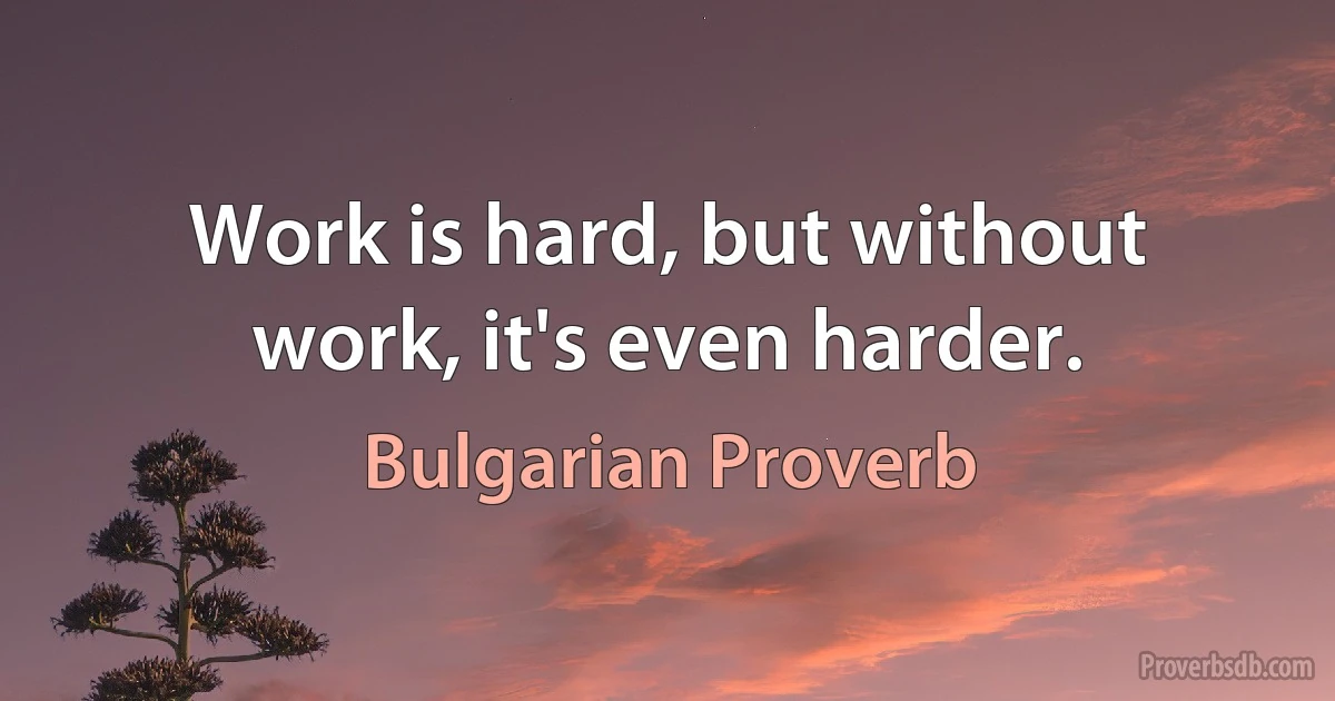 Work is hard, but without work, it's even harder. (Bulgarian Proverb)