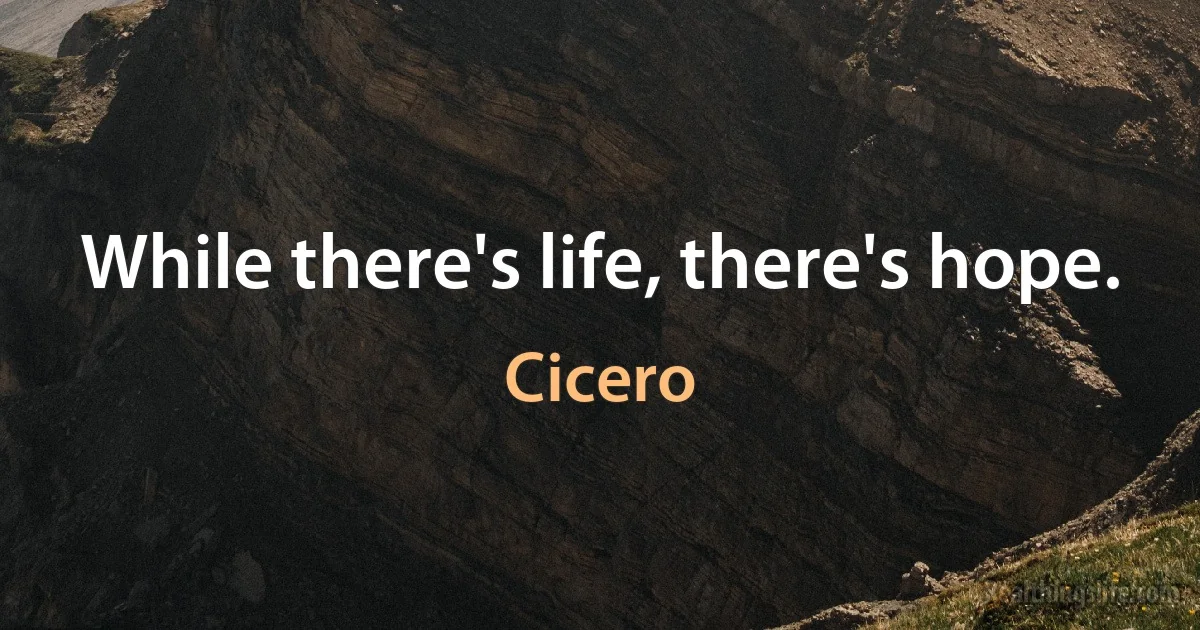 While there's life, there's hope. (Cicero)