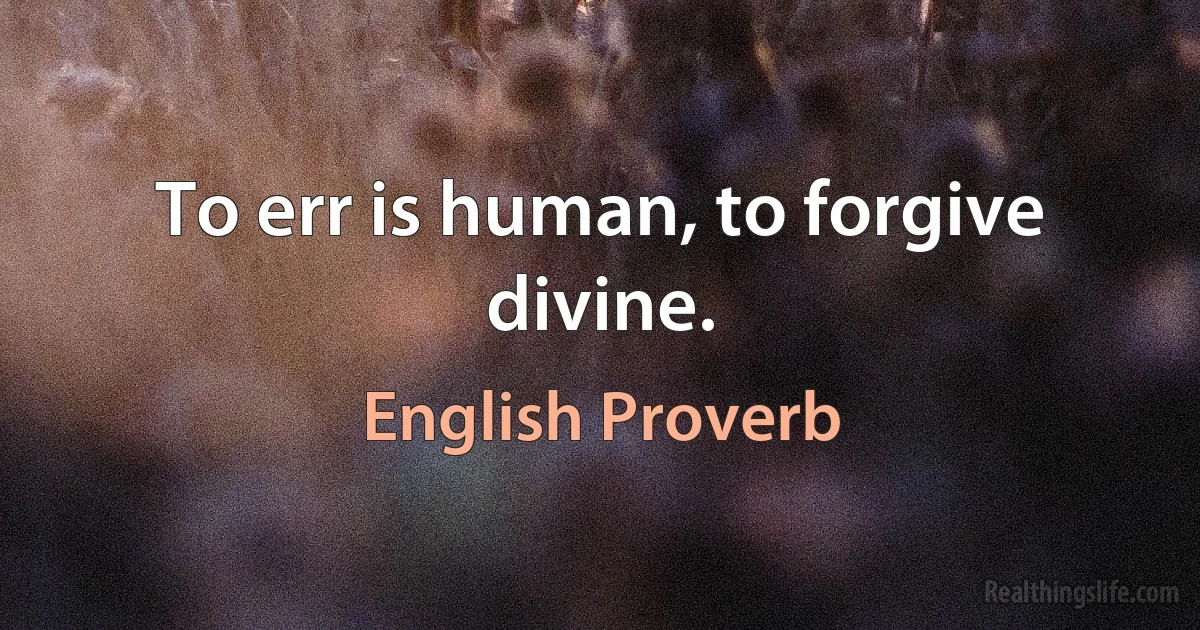 To err is human, to forgive divine. (English Proverb)