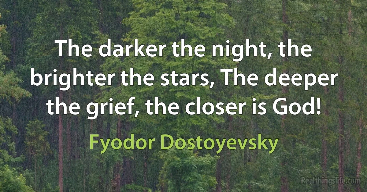 The darker the night, the brighter the stars, The deeper the grief, the closer is God! (Fyodor Dostoyevsky)