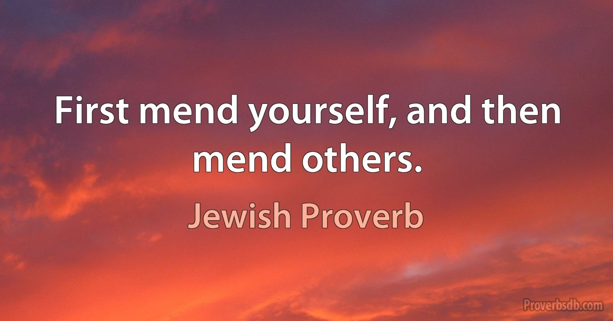 First mend yourself, and then mend others. (Jewish Proverb)