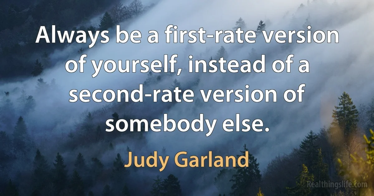 Always be a first-rate version of yourself, instead of a second-rate version of somebody else. (Judy Garland)