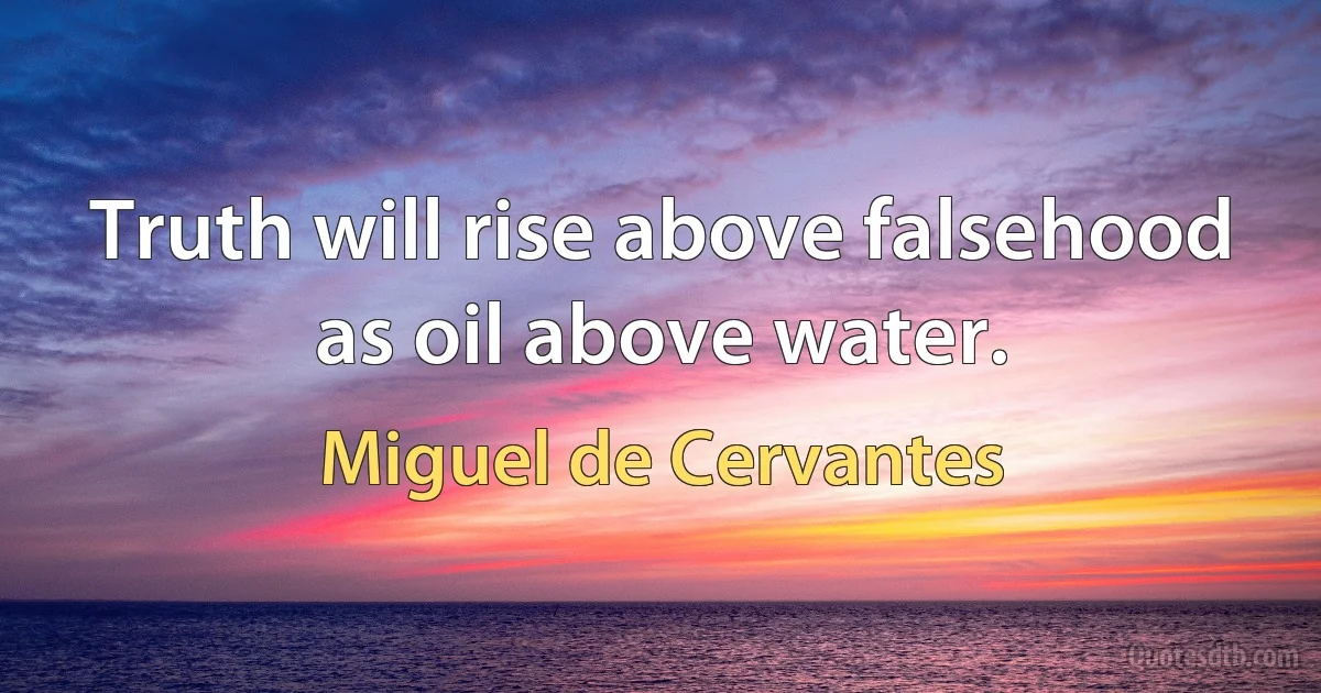 Truth will rise above falsehood as oil above water. (Miguel de Cervantes)