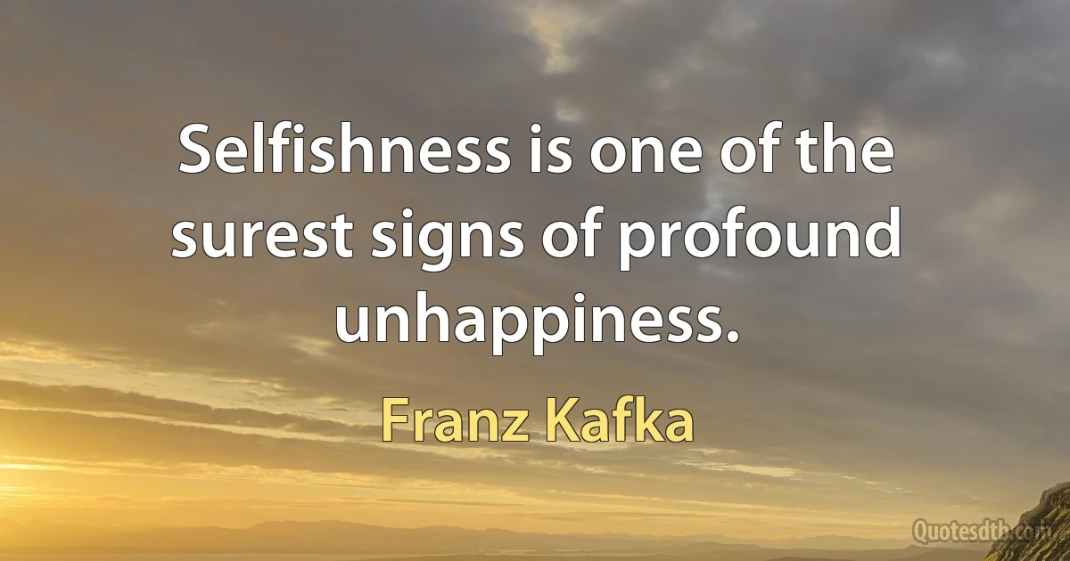 Selfishness is one of the surest signs of profound unhappiness. (Franz Kafka)