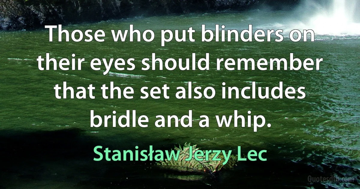 Those who put blinders on their eyes should remember that the set also includes bridle and a whip. (Stanisław Jerzy Lec)