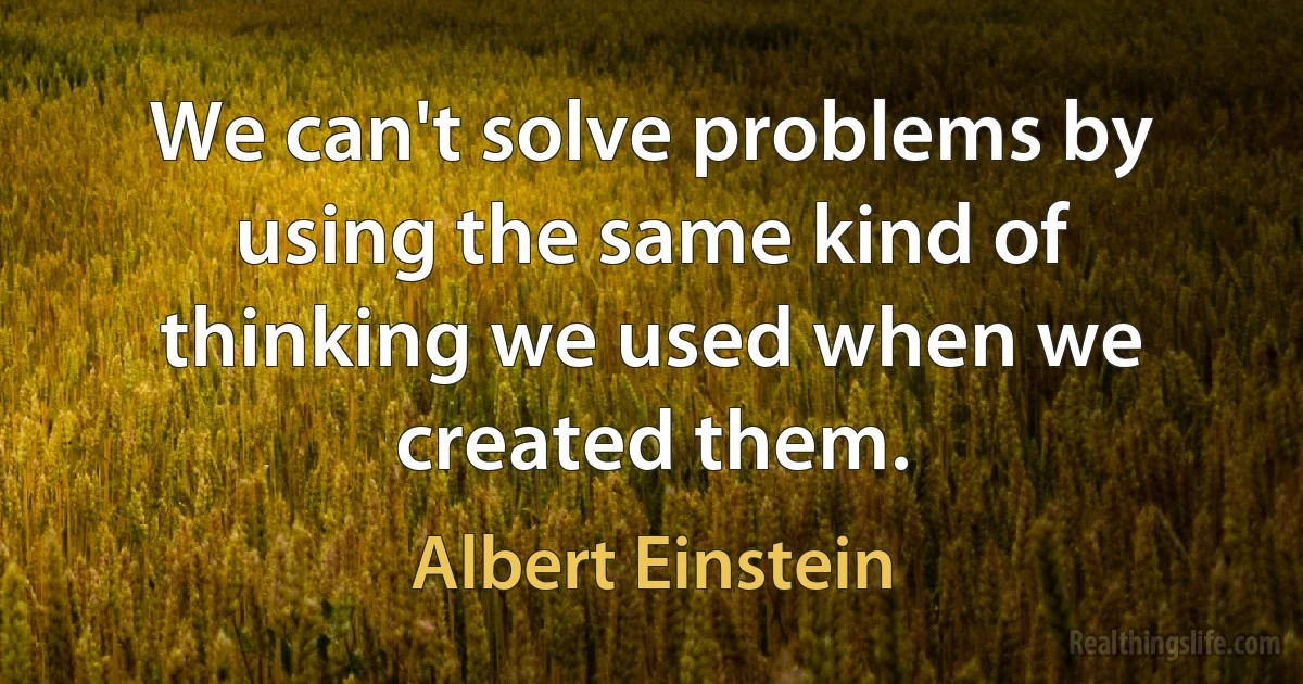 We can't solve problems by using the same kind of thinking we used when we created them. (Albert Einstein)