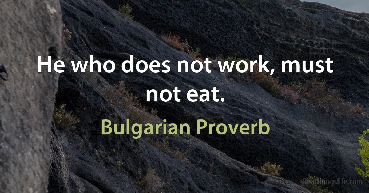 He who does not work, must not eat. (Bulgarian Proverb)