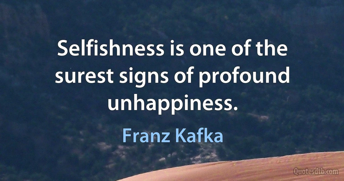 Selfishness is one of the surest signs of profound unhappiness. (Franz Kafka)