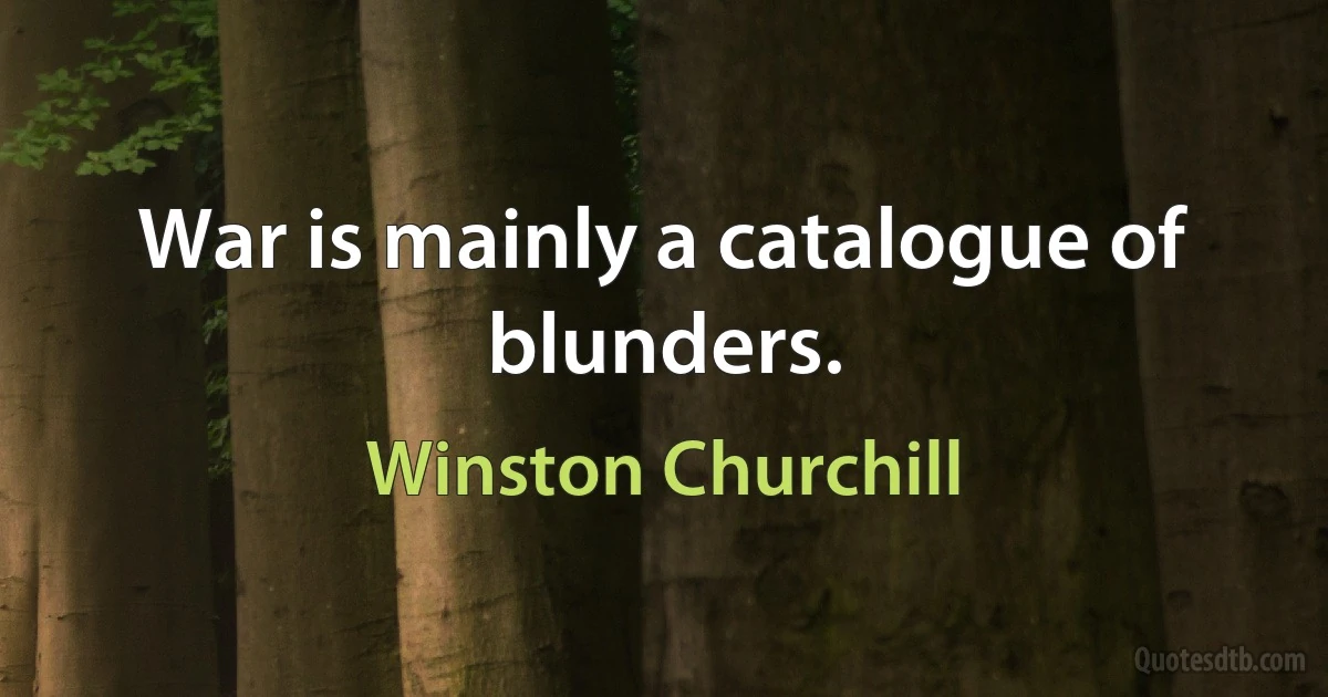 War is mainly a catalogue of blunders. (Winston Churchill)