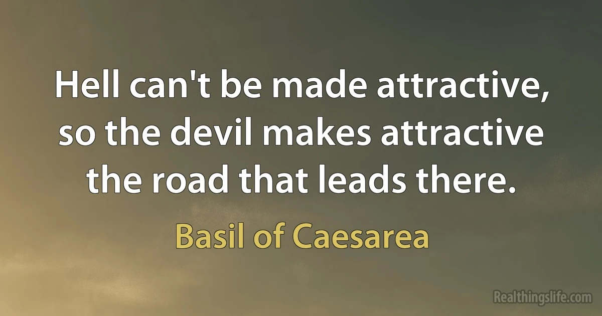 Hell can't be made attractive, so the devil makes attractive the road that leads there. (Basil of Caesarea)