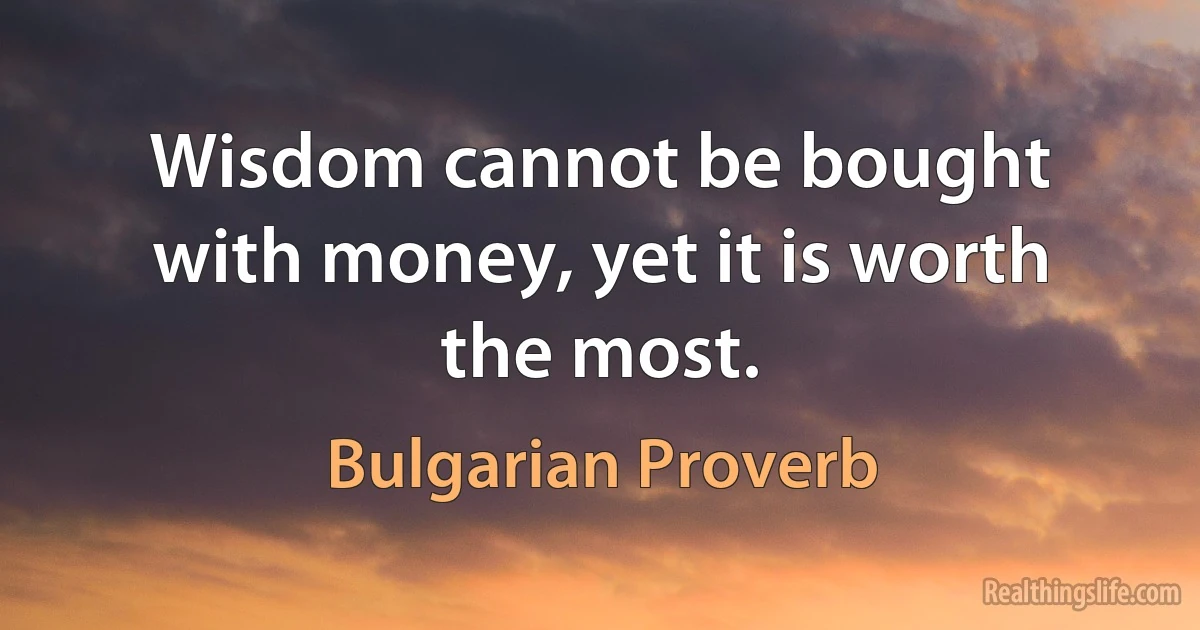 Wisdom cannot be bought with money, yet it is worth the most. (Bulgarian Proverb)