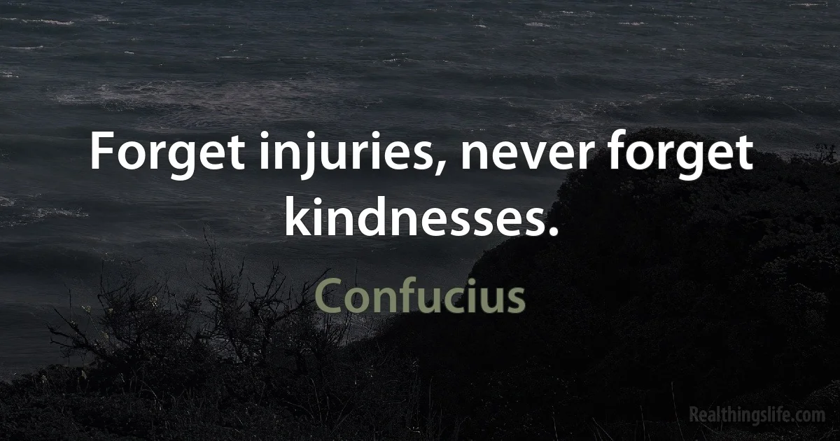 Forget injuries, never forget kindnesses. (Confucius)