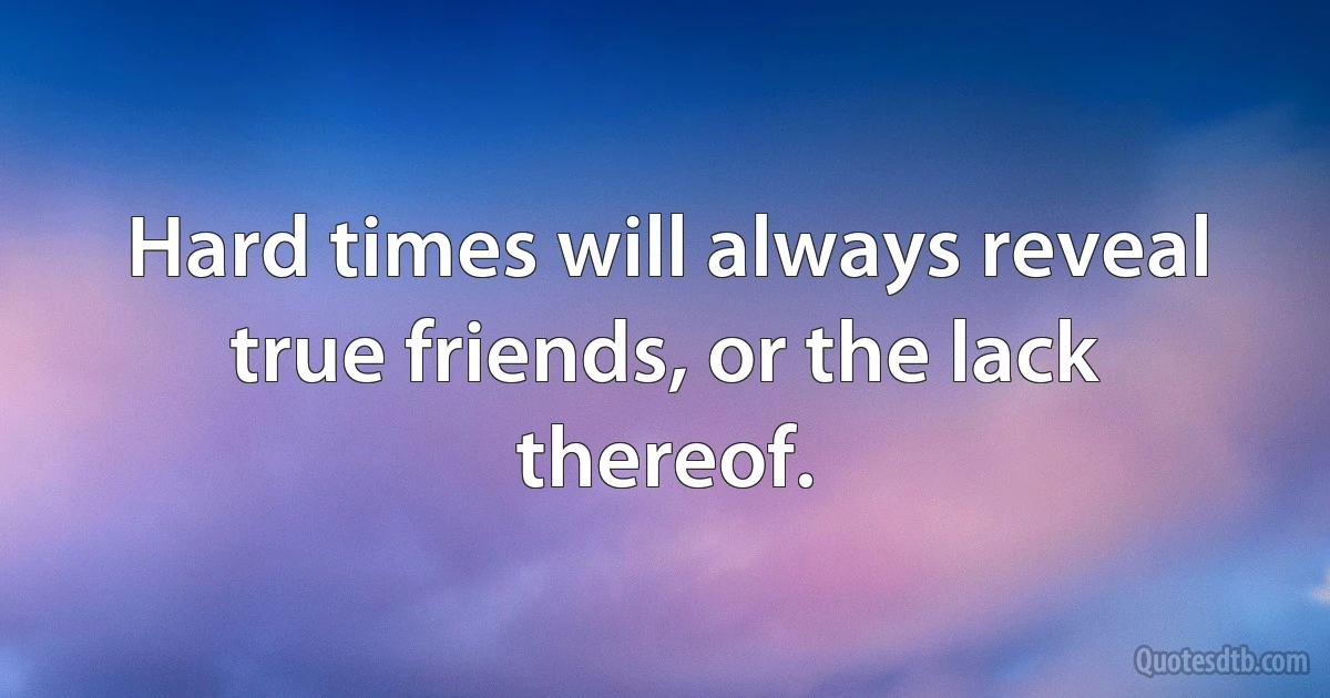 Hard times will always reveal true friends, or the lack thereof. (INZ EN)