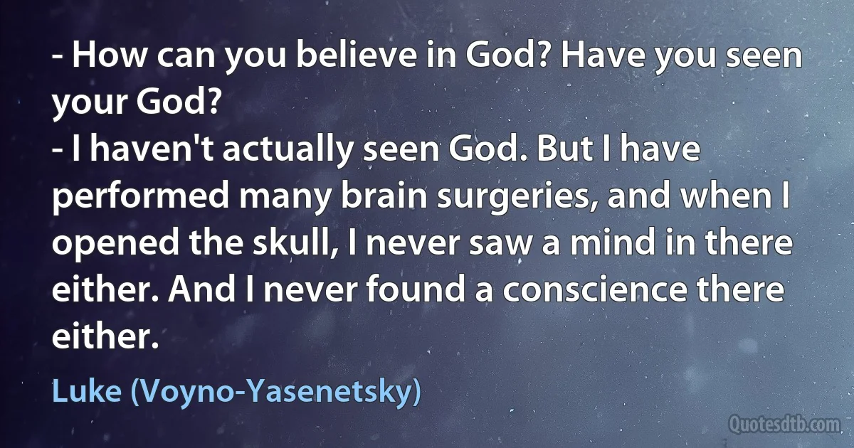 - How can you believe in God? Have you seen your God?
- I haven't actually seen God. But I have performed many brain surgeries, and when I opened the skull, I never saw a mind in there either. And I never found a conscience there either. (Luke (Voyno-Yasenetsky))
