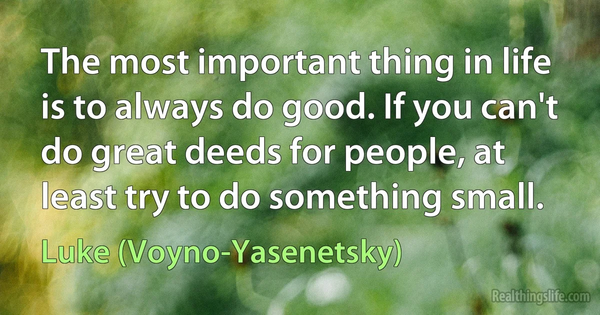 The most important thing in life is to always do good. If you can't do great deeds for people, at least try to do something small. (Luke (Voyno-Yasenetsky))