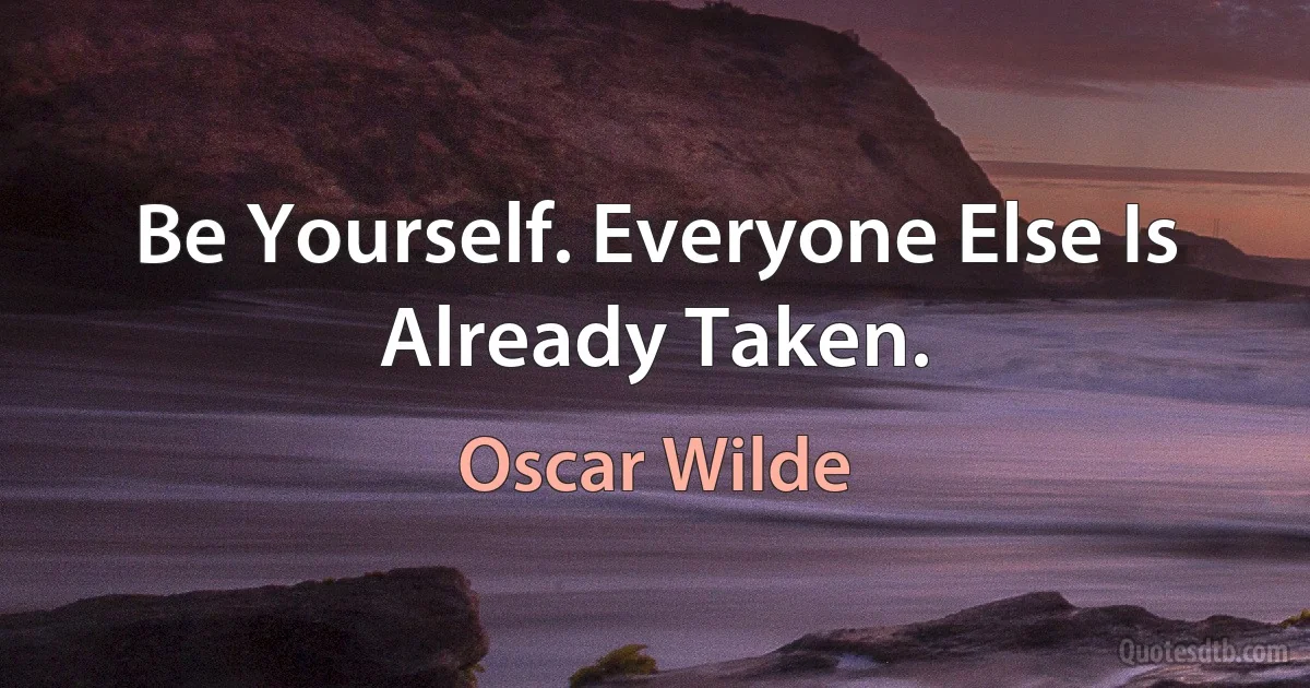 Be Yourself. Everyone Else Is Already Taken. (Oscar Wilde)