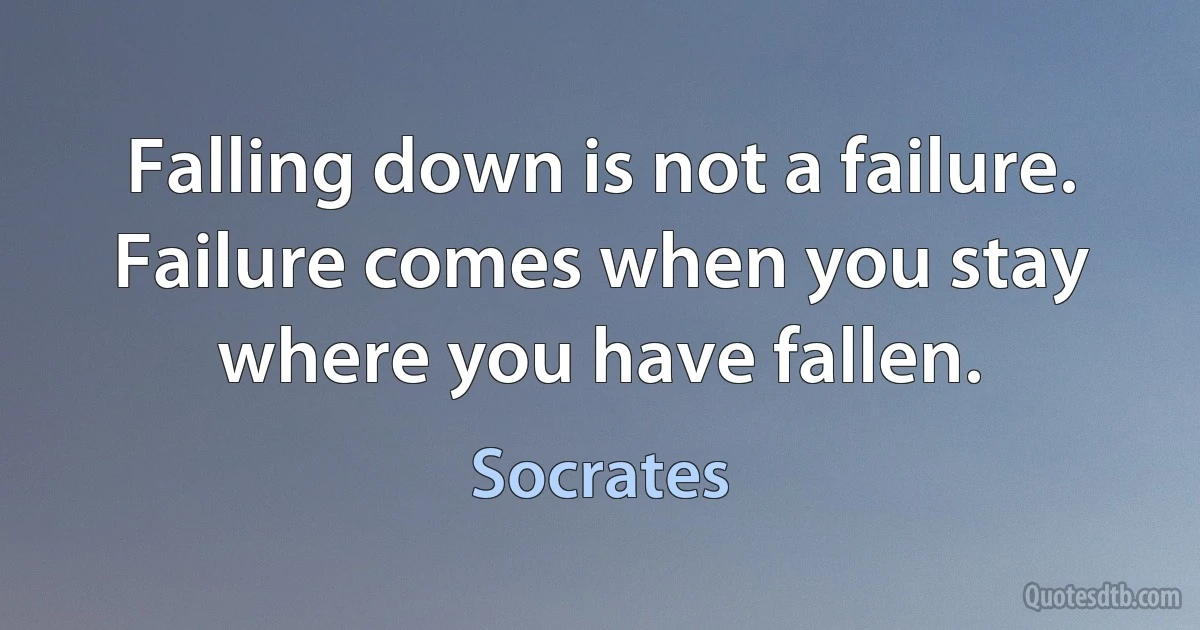 Falling down is not a failure. Failure comes when you stay where you have fallen. (Socrates)