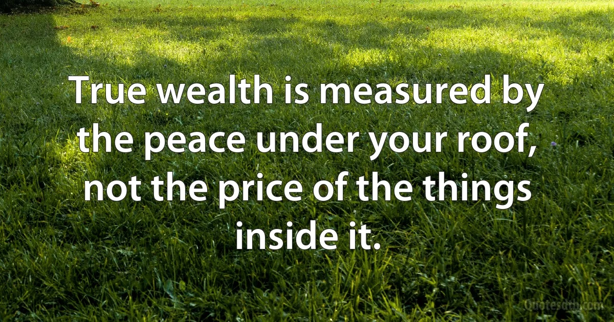 True wealth is measured by the peace under your roof, not the price of the things inside it. (INZ EN)