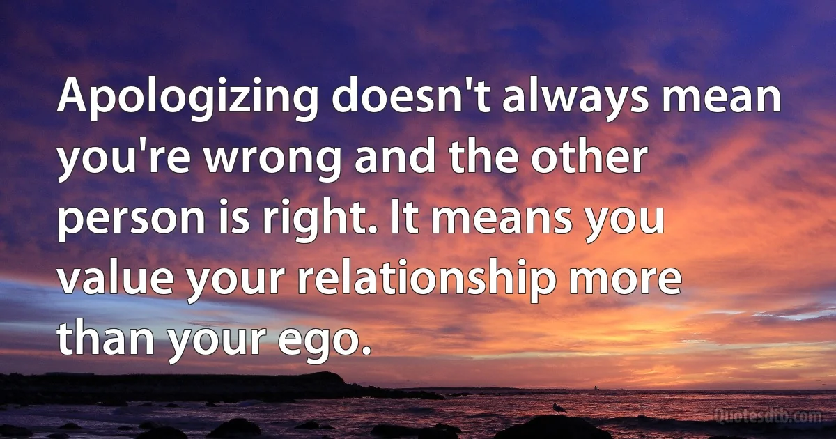 Apologizing doesn't always mean you're wrong and the other person is right. It means you value your relationship more than your ego. (INZ EN)
