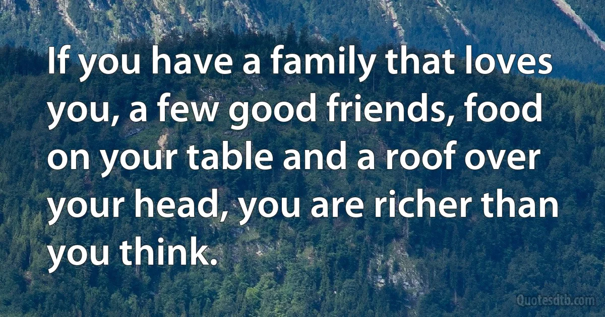 If you have a family that loves you, a few good friends, food on your table and a roof over your head, you are richer than you think. (INZ EN)