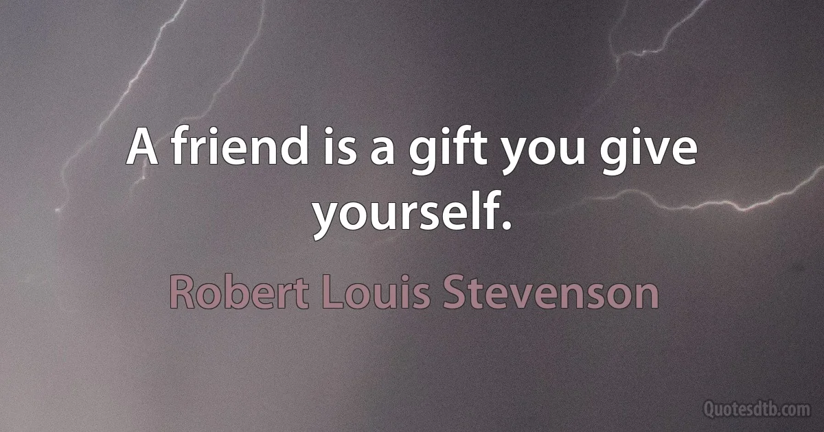 A friend is a gift you give yourself. (Robert Louis Stevenson)
