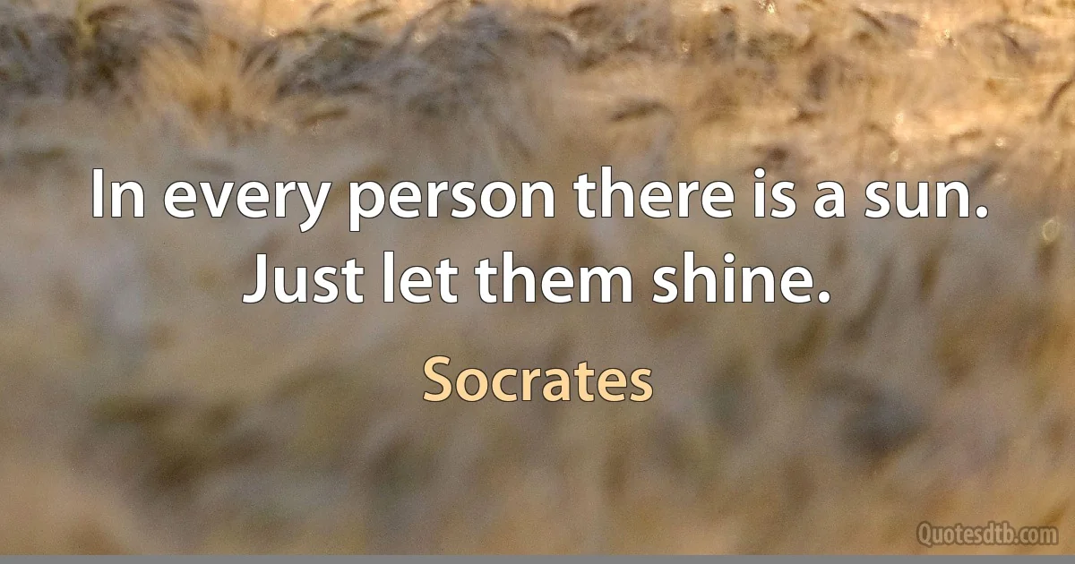 In every person there is a sun. Just let them shine. (Socrates)