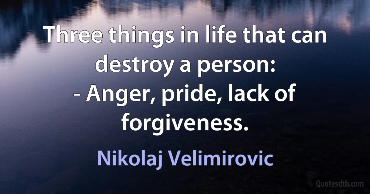 Three things in life that can destroy a person:
- Anger, pride, lack of forgiveness. (Nikolaj Velimirovic)