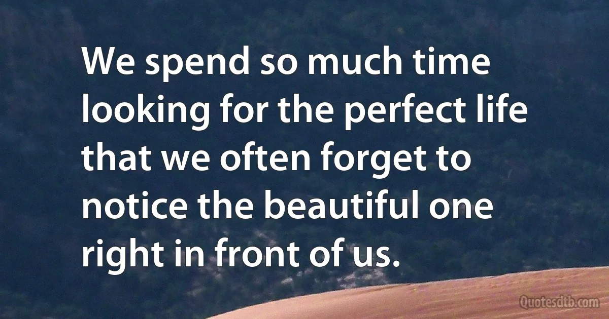 We spend so much time looking for the perfect life that we often forget to notice the beautiful one right in front of us. (INZ EN)