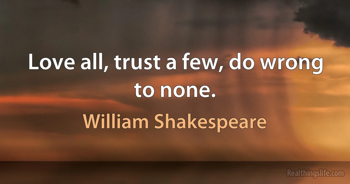 Love all, trust a few, do wrong to none. (William Shakespeare)