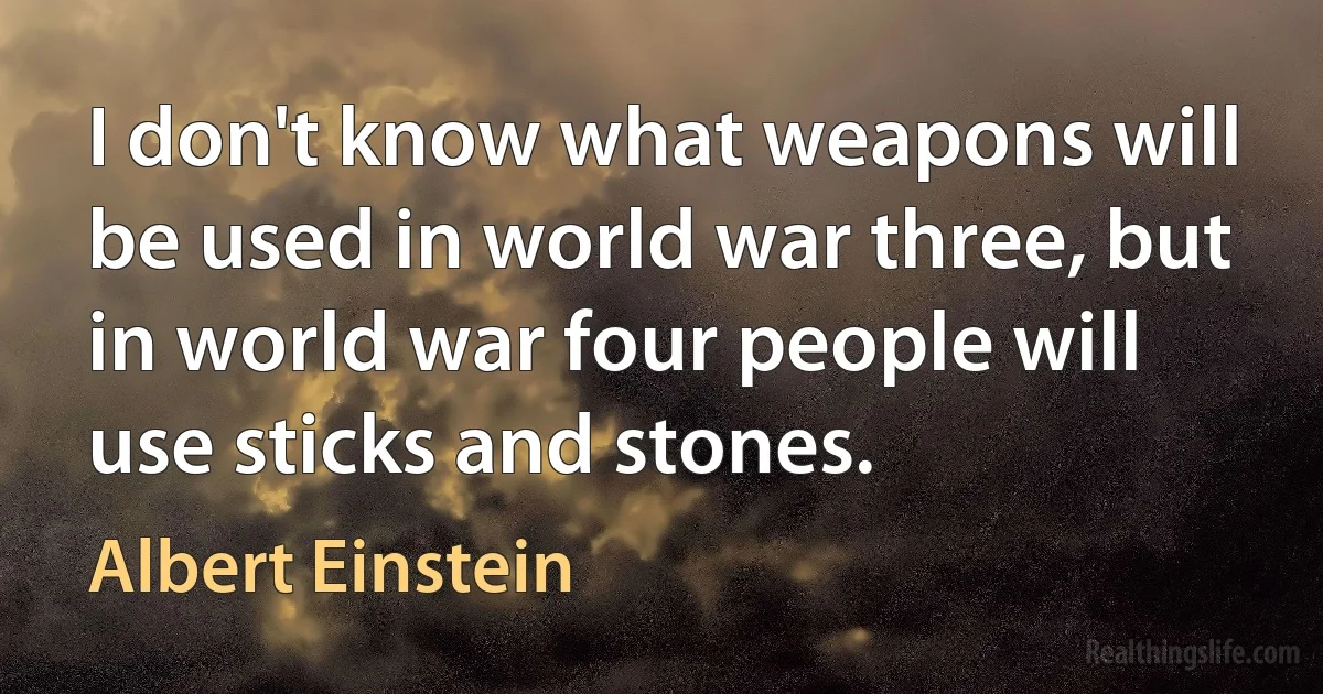 I don't know what weapons will be used in world war three, but in world war four people will use sticks and stones. (Albert Einstein)