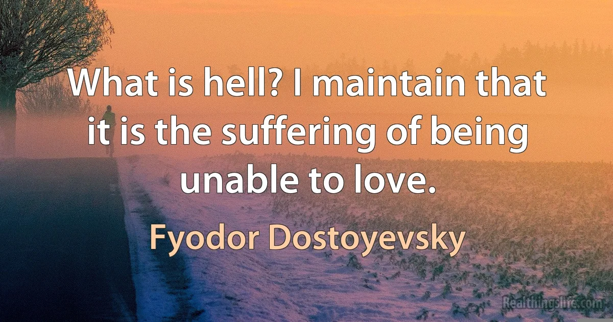 What is hell? I maintain that it is the suffering of being unable to love. (Fyodor Dostoyevsky)