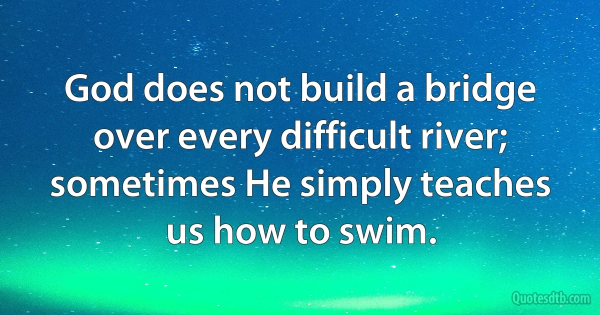 God does not build a bridge over every difficult river; sometimes He simply teaches us how to swim. (INZ EN)