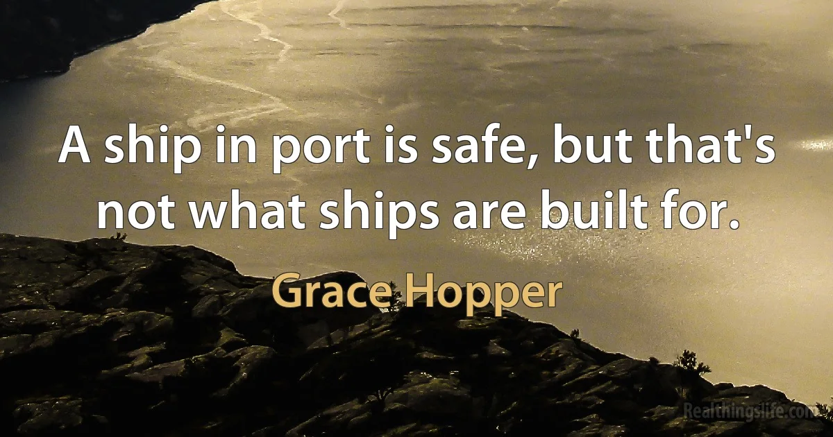 A ship in port is safe, but that's not what ships are built for. ()