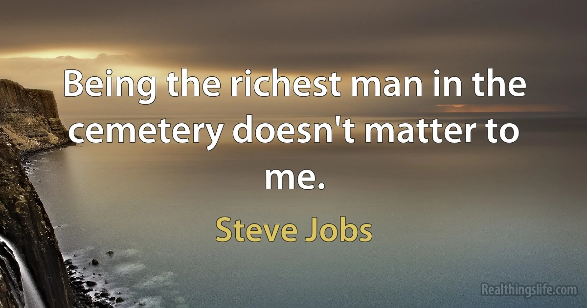 Being the richest man in the cemetery doesn't matter to me. (Steve Jobs)