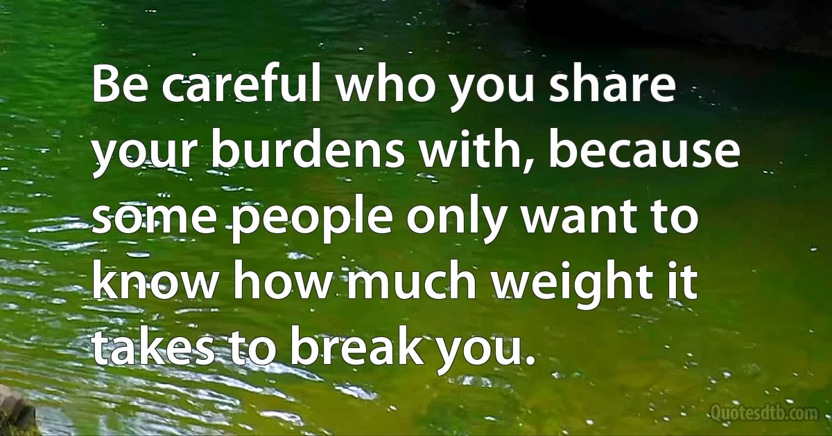 Be careful who you share your burdens with, because some people only want to know how much weight it takes to break you. (INZ EN)