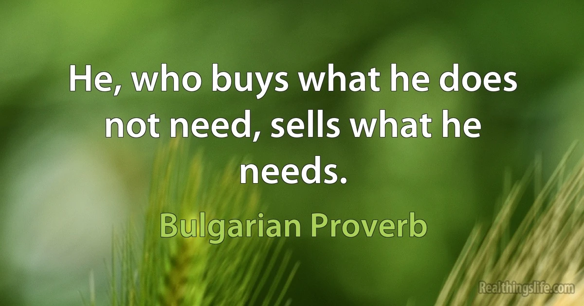 He, who buys what he does not need, sells what he needs. (Bulgarian Proverb)