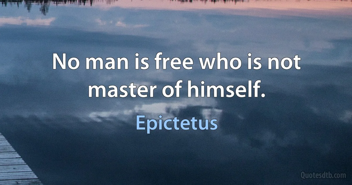 No man is free who is not master of himself. (Epictetus)