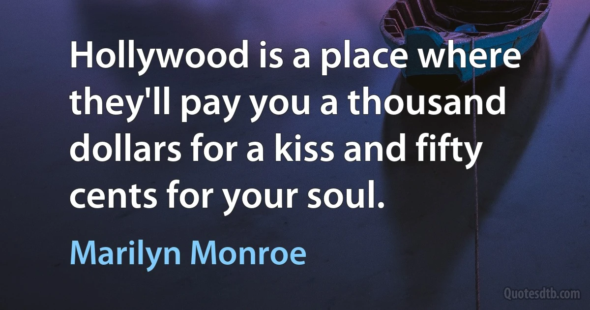 Hollywood is a place where they'll pay you a thousand dollars for a kiss and fifty cents for your soul. (Marilyn Monroe)
