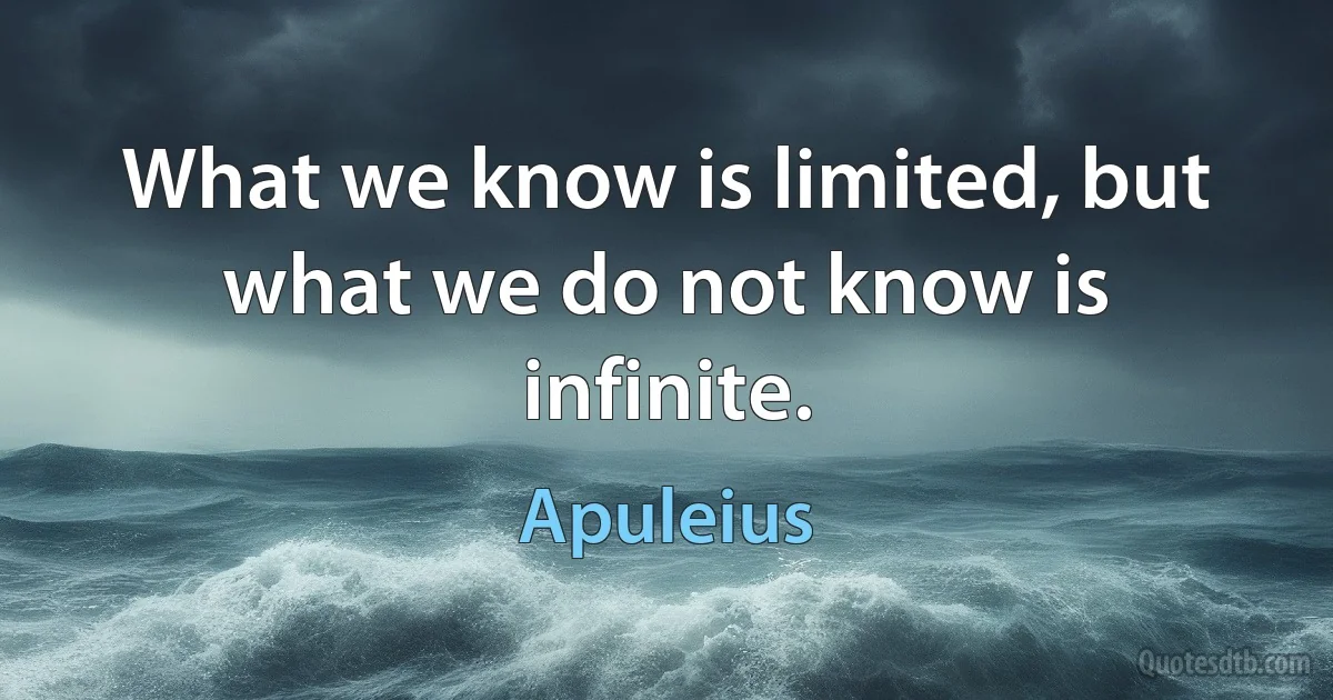 What we know is limited, but what we do not know is infinite. (Apuleius)