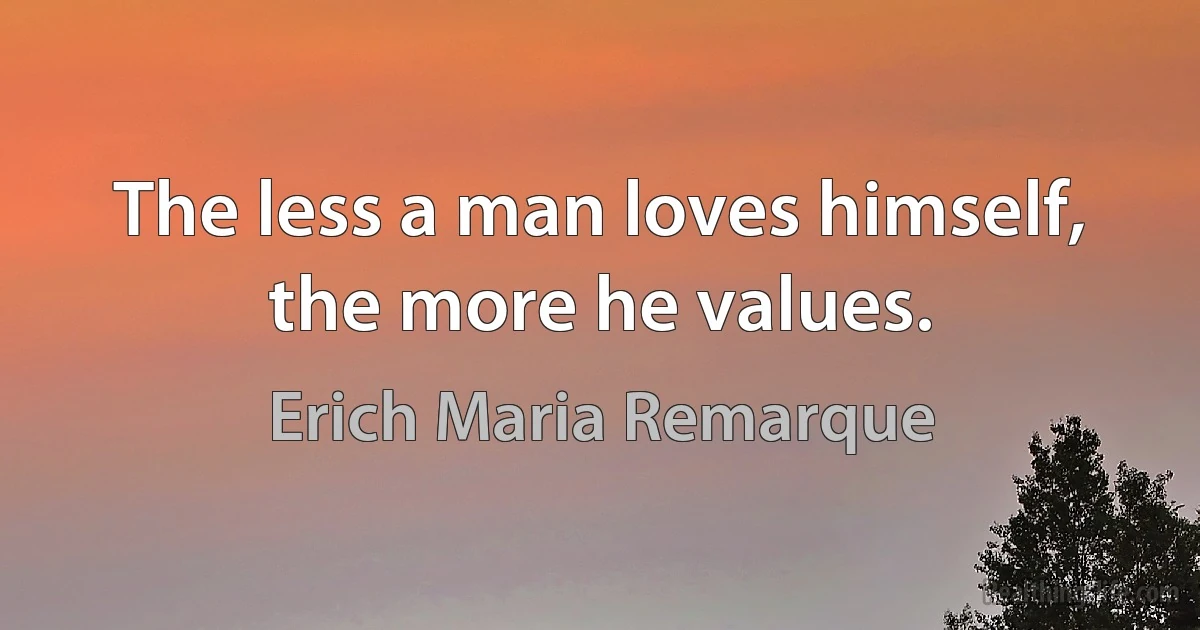 The less a man loves himself, the more he values. (Erich Maria Remarque)