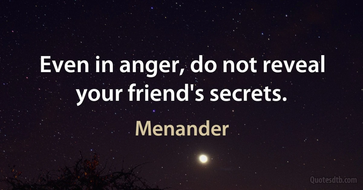 Even in anger, do not reveal your friend's secrets. (Menander)