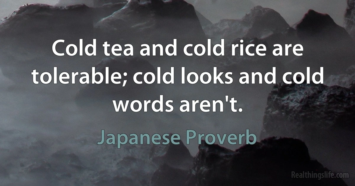 Cold tea and cold rice are tolerable; cold looks and cold words aren't. (Japanese Proverb)