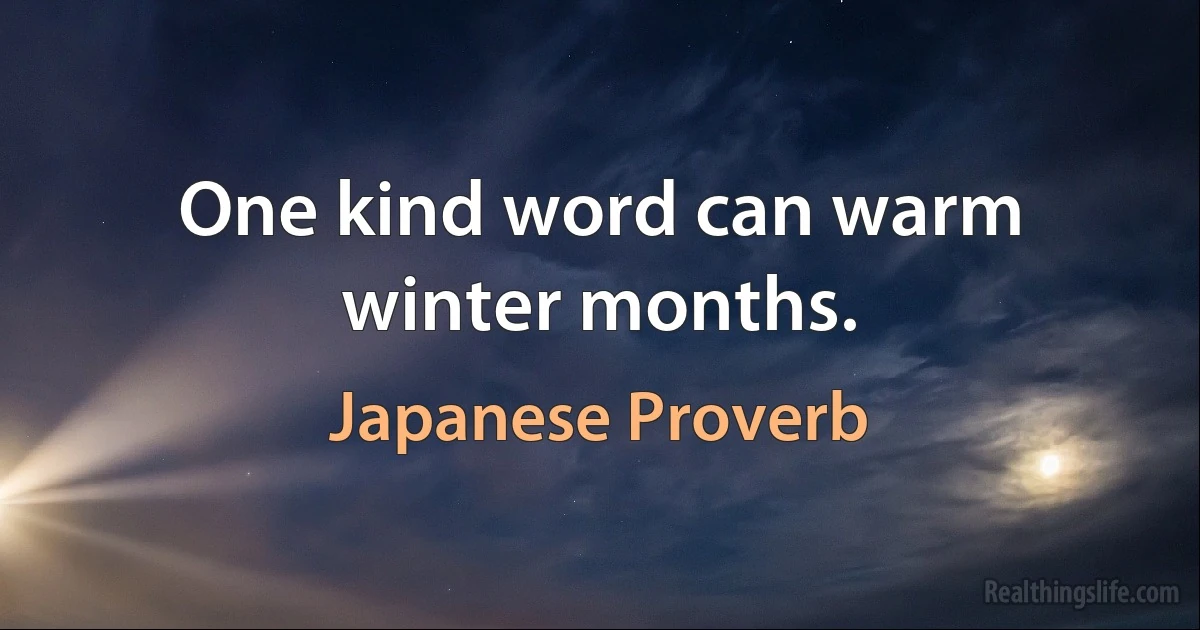 One kind word can warm winter months. (Japanese Proverb)