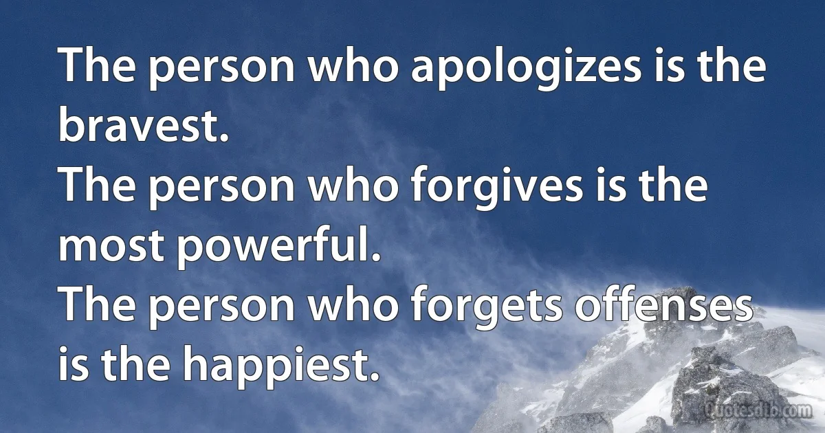 The person who apologizes is the bravest. 
The person who forgives is the most powerful. 
The person who forgets offenses is the happiest. (INZ EN)
