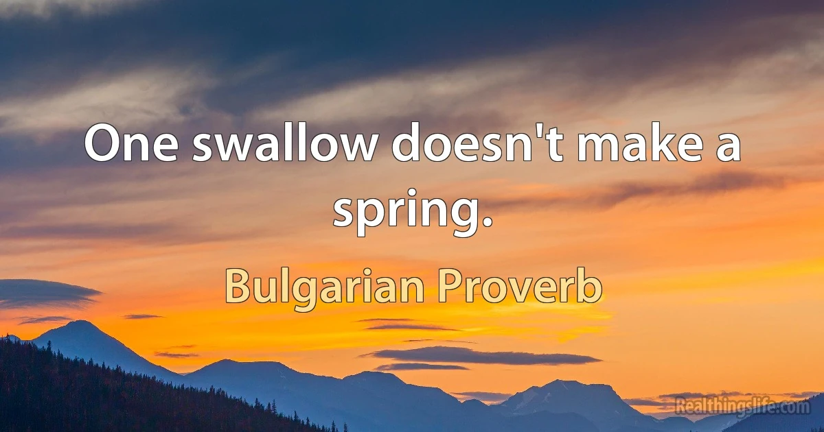 One swallow doesn't make a spring. (Bulgarian Proverb)