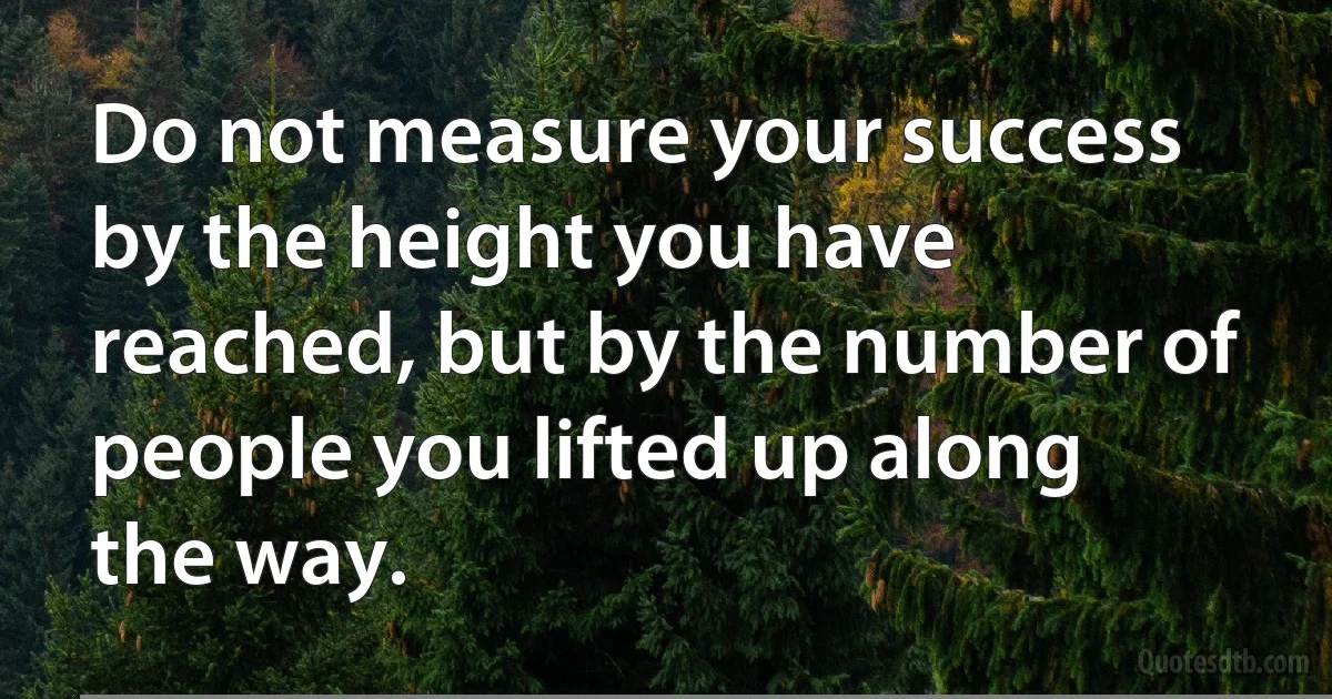 Do not measure your success by the height you have reached, but by the number of people you lifted up along the way. (INZ EN)