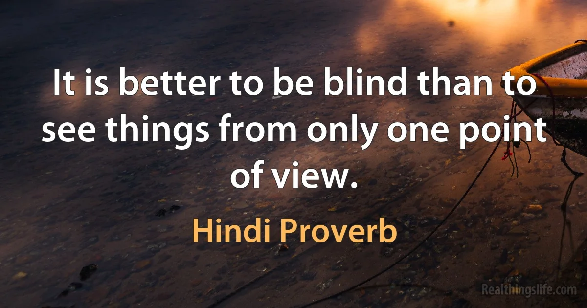 It is better to be blind than to see things from only one point of view. (Hindi Proverb)