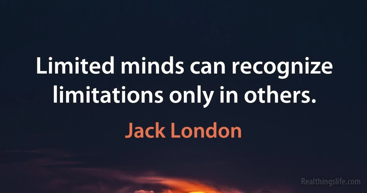 Limited minds can recognize limitations only in others. (Jack London)