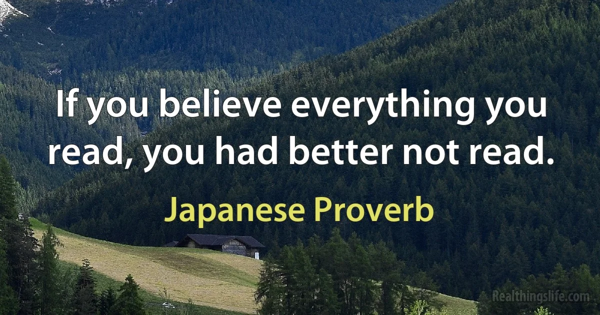 If you believe everything you read, you had better not read. (Japanese Proverb)